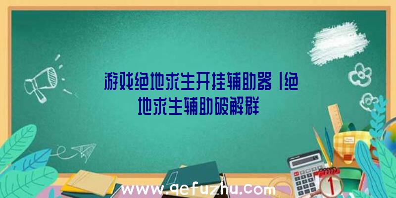 「游戏绝地求生开挂辅助器」|绝地求生辅助破解群